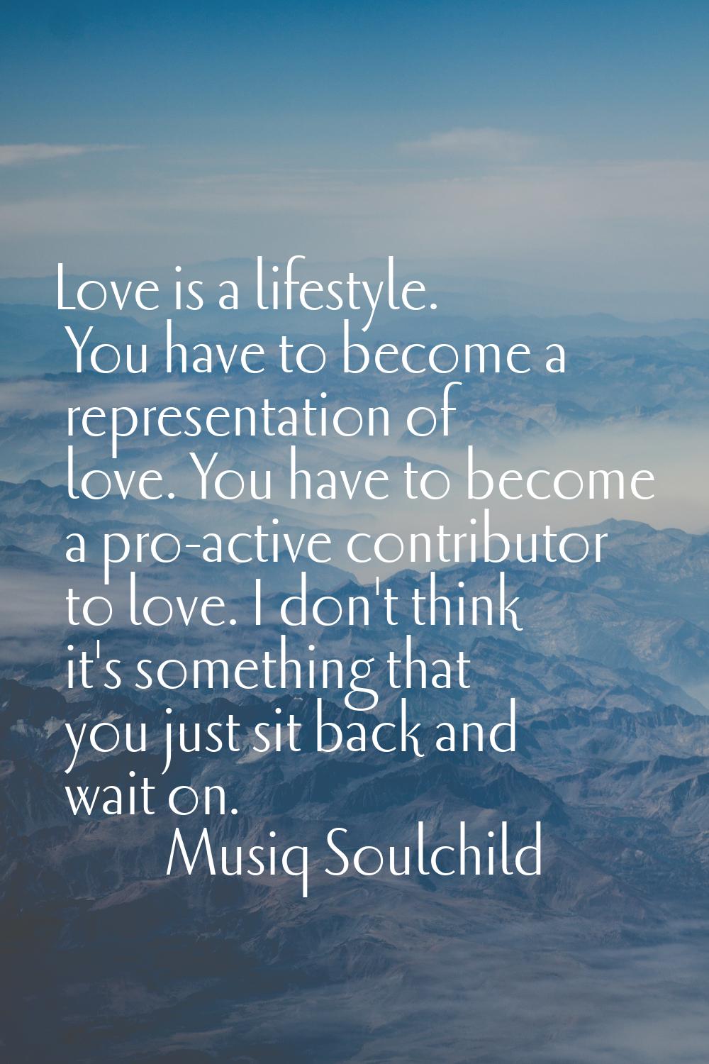 Love is a lifestyle. You have to become a representation of love. You have to become a pro-active c