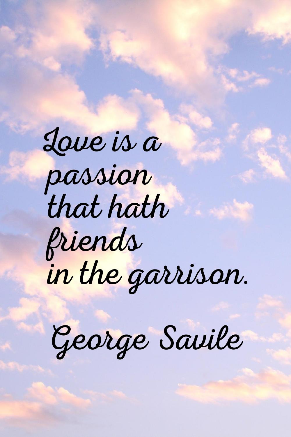 Love is a passion that hath friends in the garrison.
