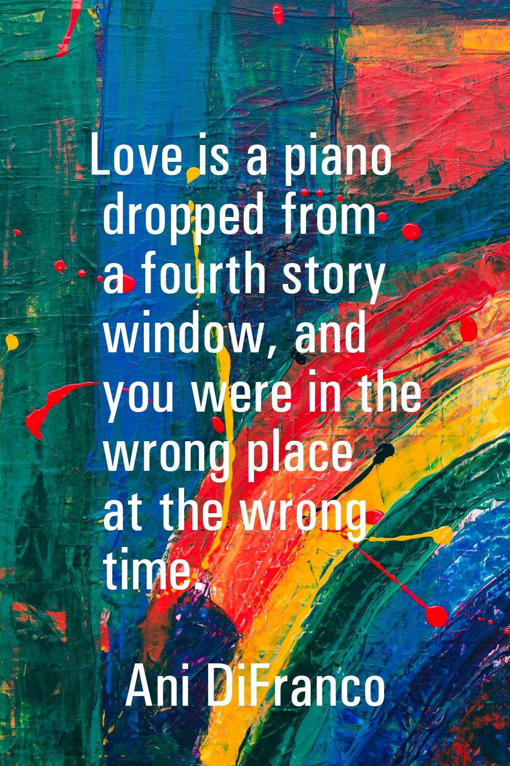 Love is a piano dropped from a fourth story window, and you were in the wrong place at the wrong ti