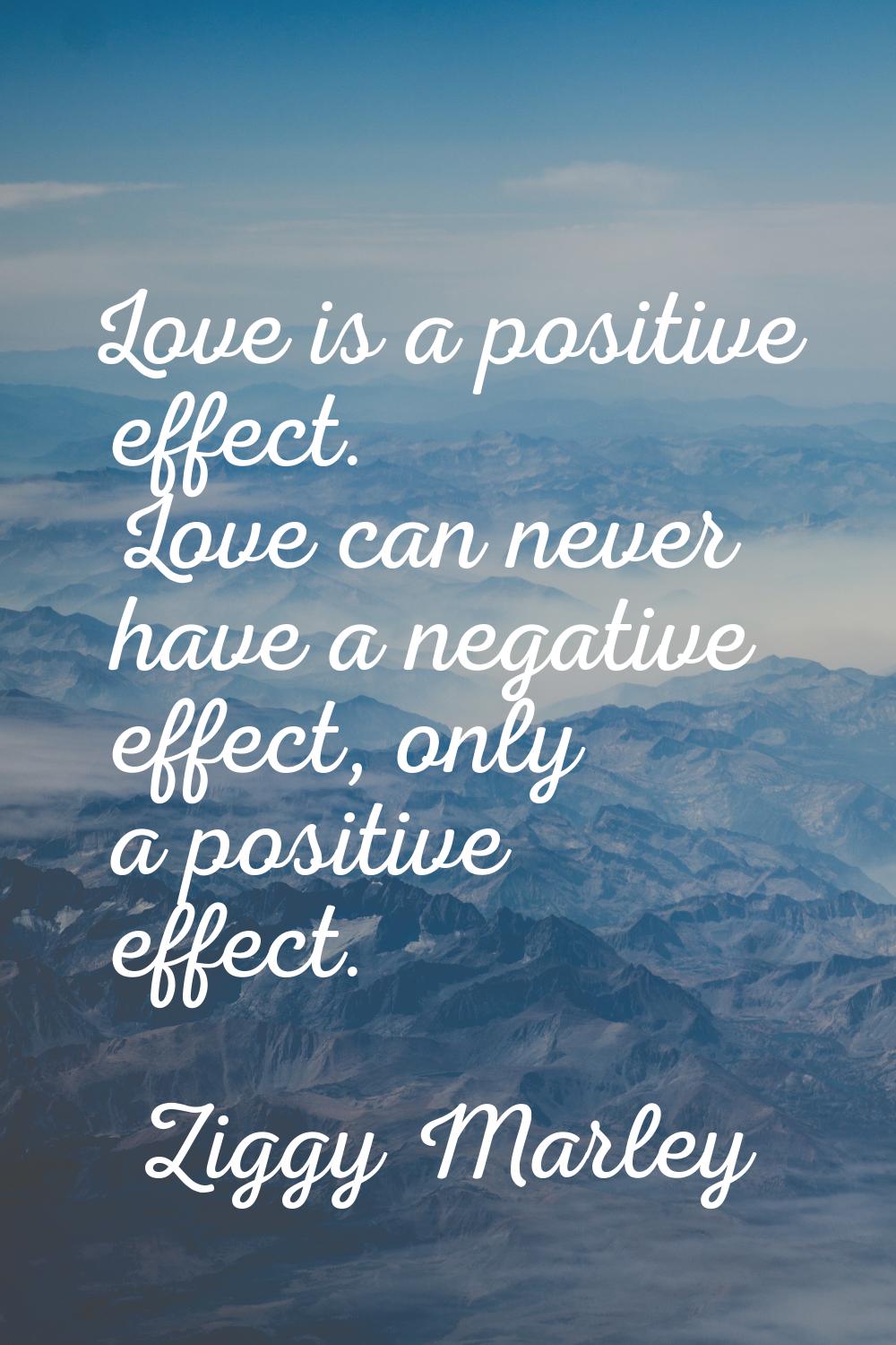 Love is a positive effect. Love can never have a negative effect, only a positive effect.