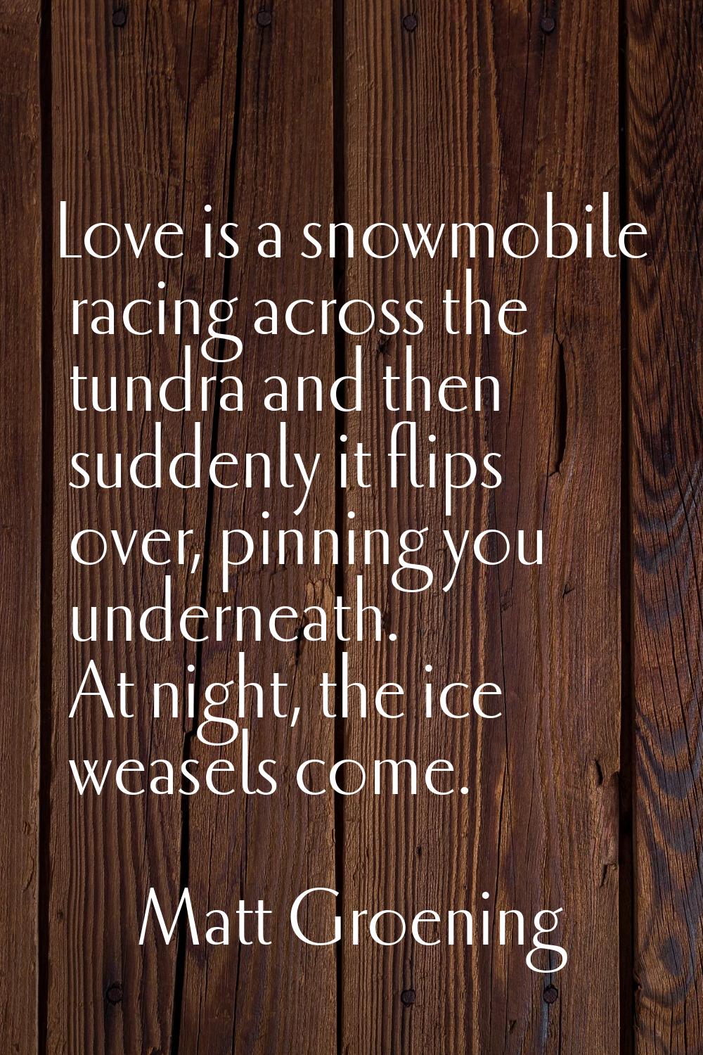 Love is a snowmobile racing across the tundra and then suddenly it flips over, pinning you undernea
