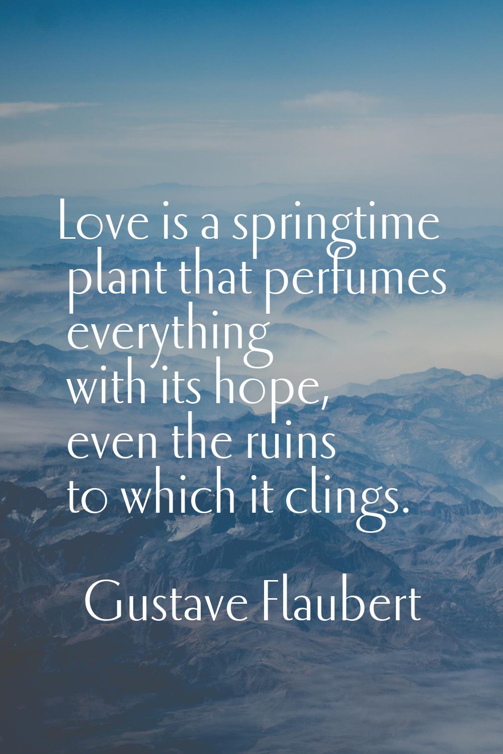 Love is a springtime plant that perfumes everything with its hope, even the ruins to which it cling