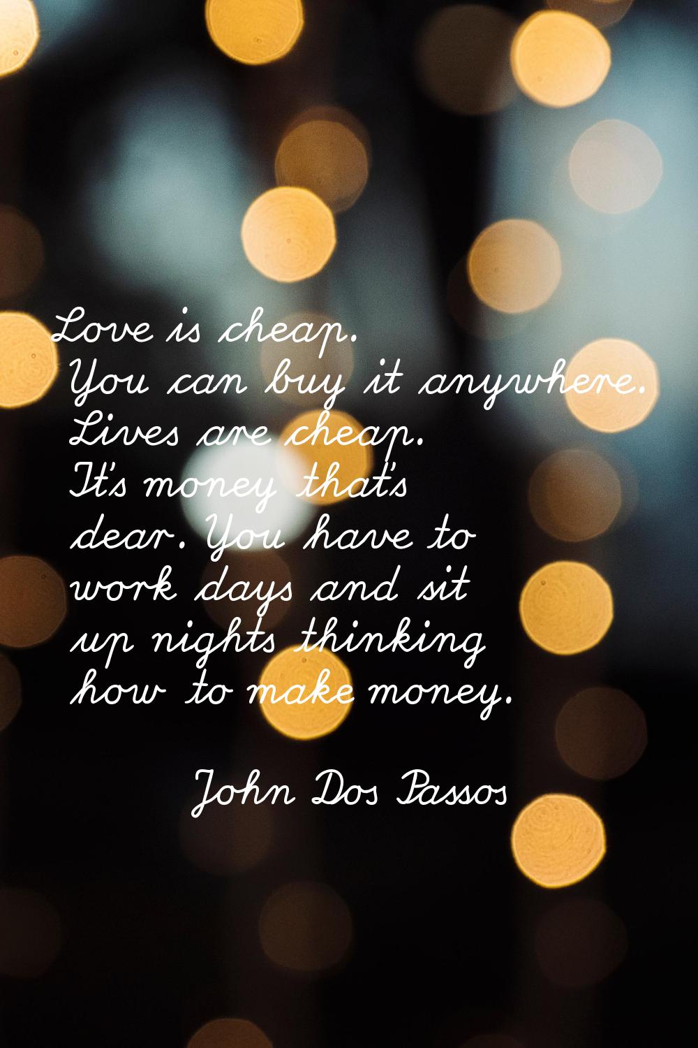 Love is cheap. You can buy it anywhere. Lives are cheap. It's money that's dear. You have to work d