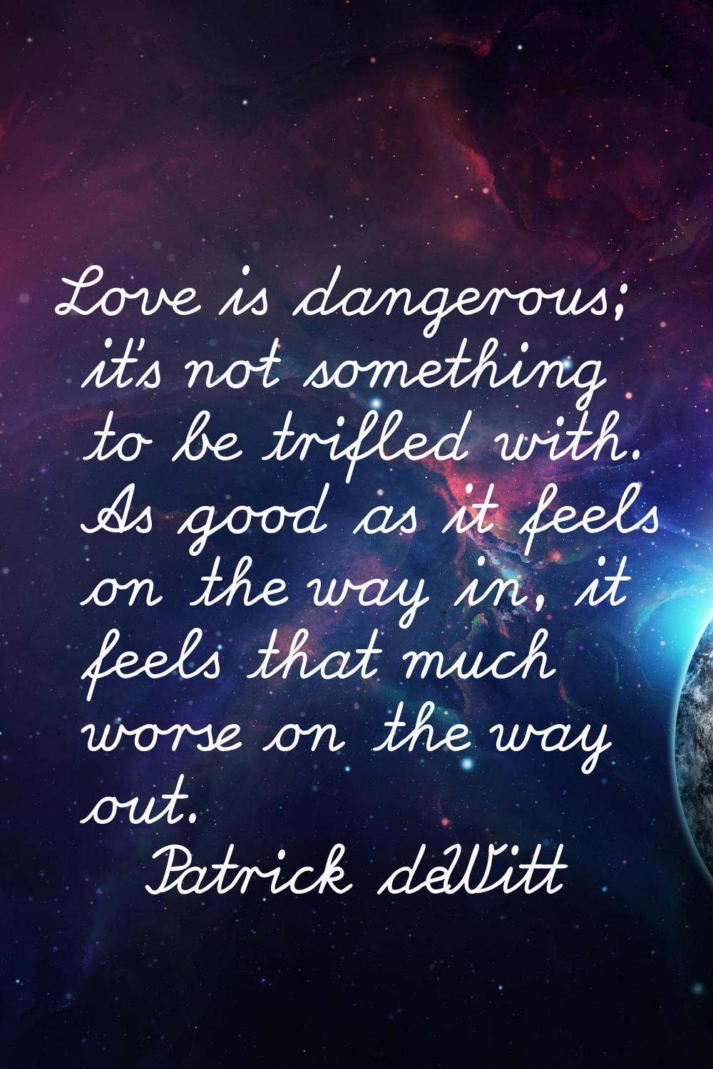 Love is dangerous; it's not something to be trifled with. As good as it feels on the way in, it fee