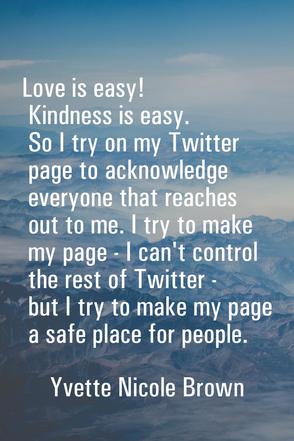 Love is easy! Kindness is easy. So I try on my Twitter page to acknowledge everyone that reaches ou