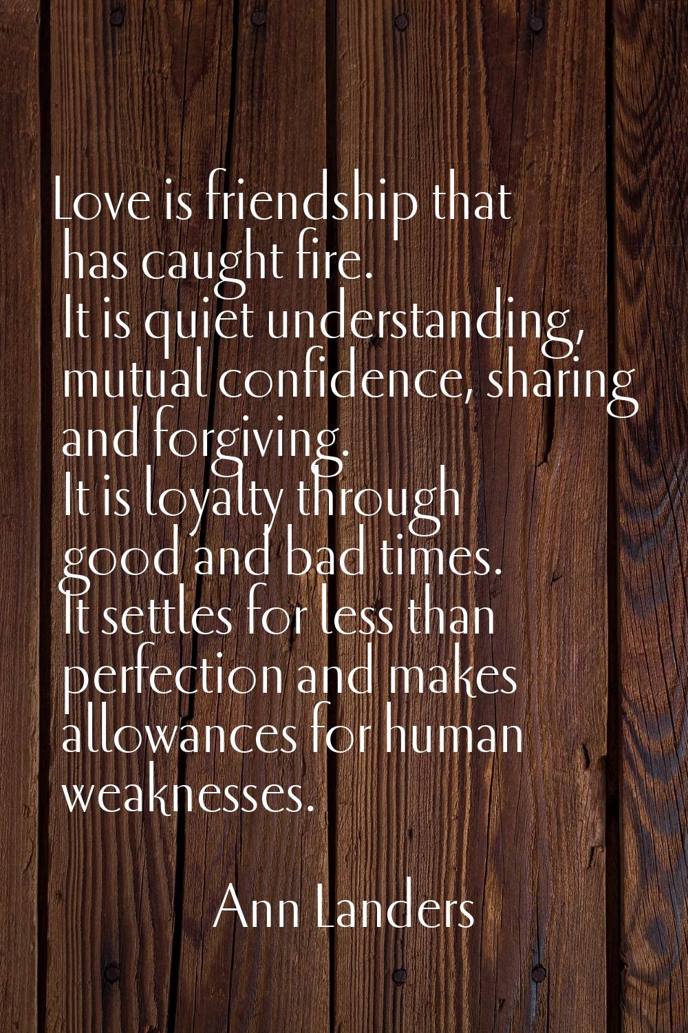 Love is friendship that has caught fire. It is quiet understanding, mutual confidence, sharing and 