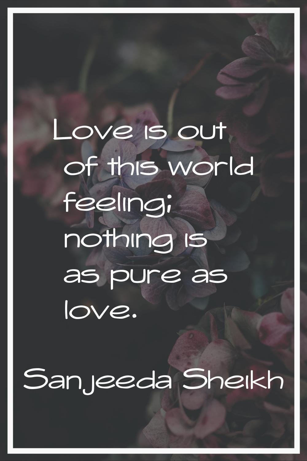 Love is out of this world feeling; nothing is as pure as love.
