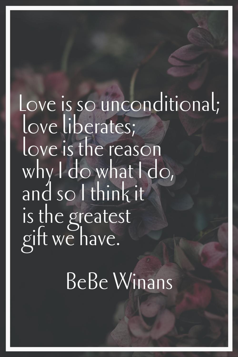 Love is so unconditional; love liberates; love is the reason why I do what I do, and so I think it 