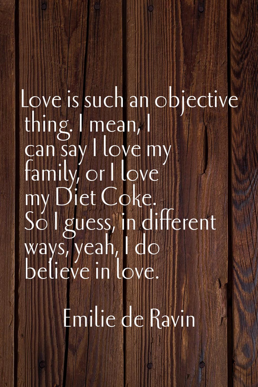 Love is such an objective thing. I mean, I can say I love my family, or I love my Diet Coke. So I g