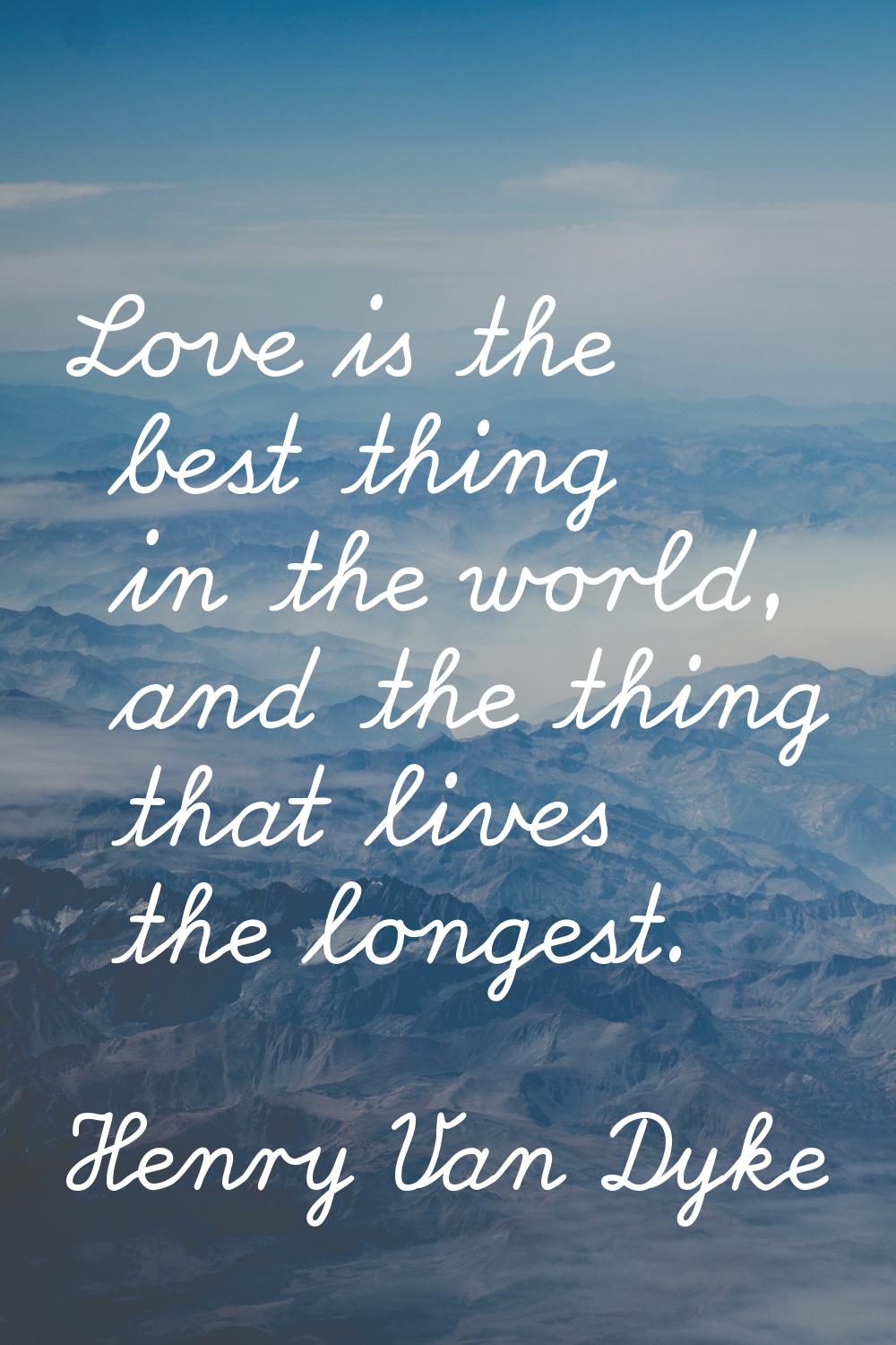 Love is the best thing in the world, and the thing that lives the longest.