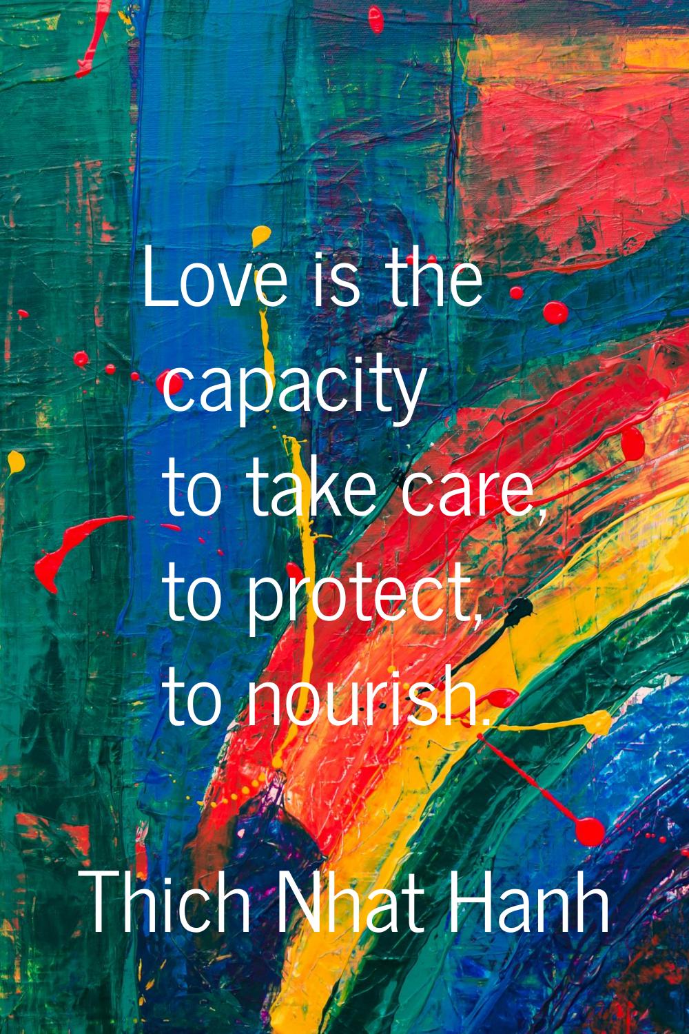Love is the capacity to take care, to protect, to nourish.