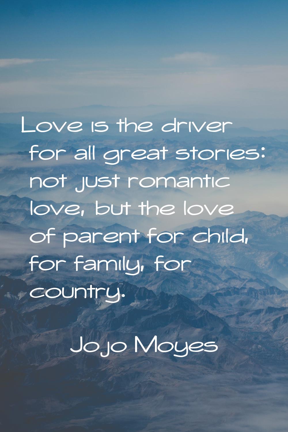 Love is the driver for all great stories: not just romantic love, but the love of parent for child,