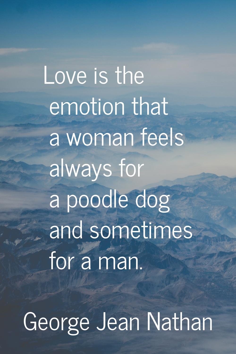 Love is the emotion that a woman feels always for a poodle dog and sometimes for a man.