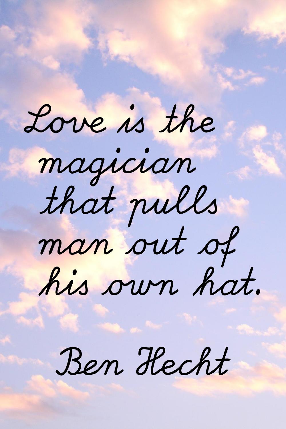Love is the magician that pulls man out of his own hat.