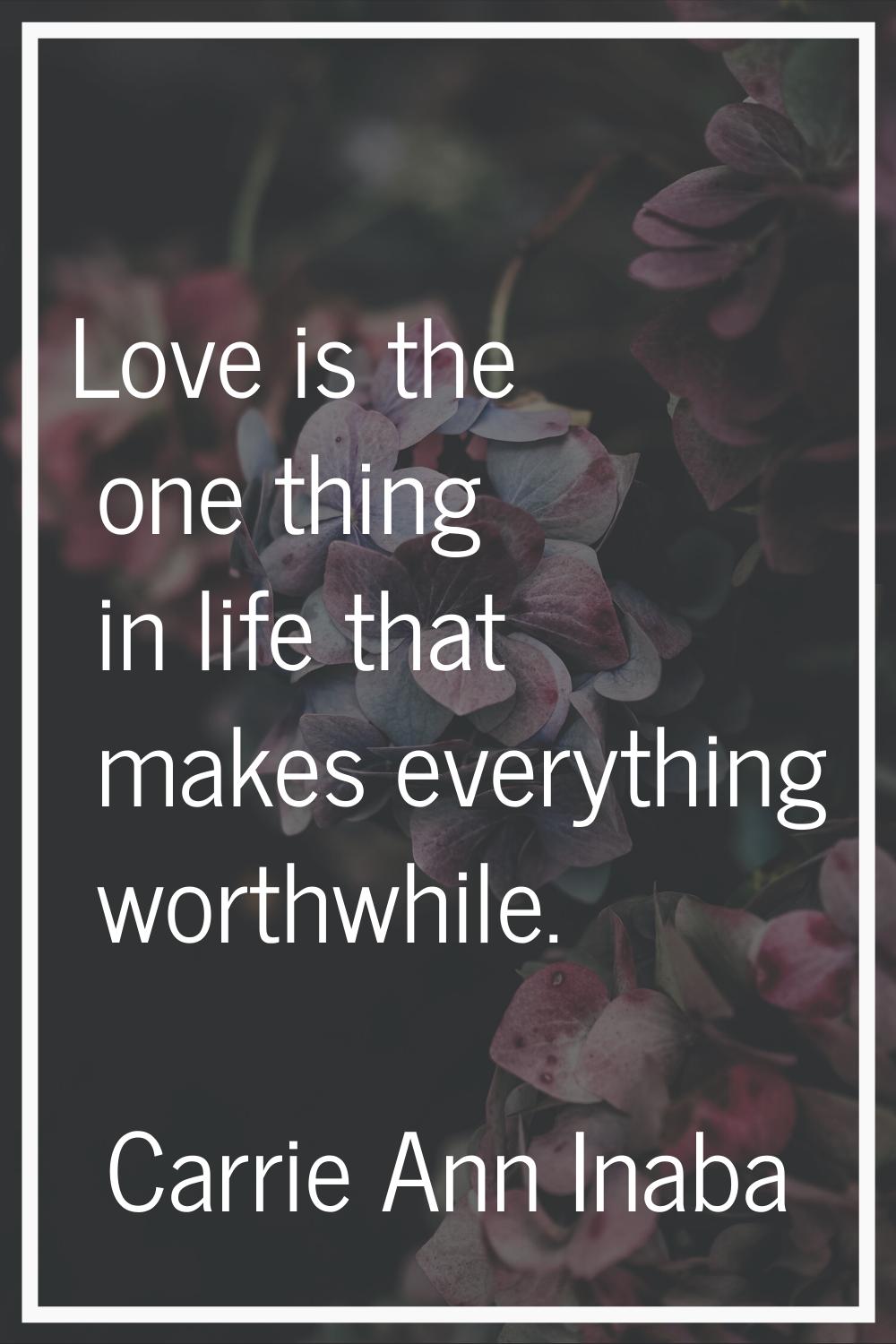 Love is the one thing in life that makes everything worthwhile.
