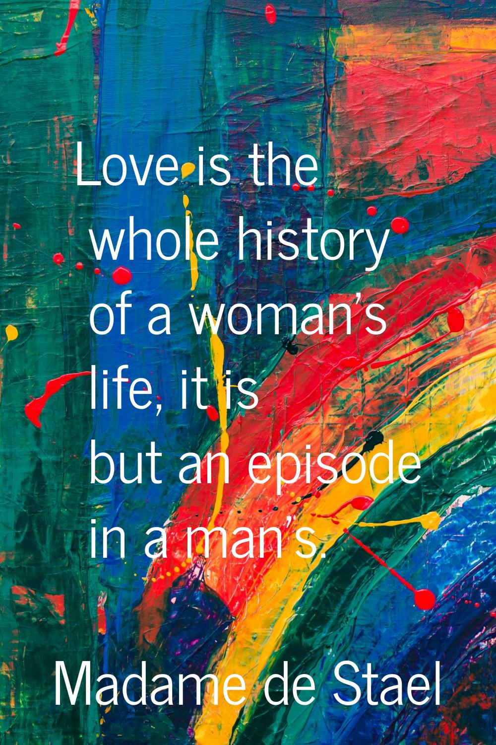 Love is the whole history of a woman's life, it is but an episode in a man's.