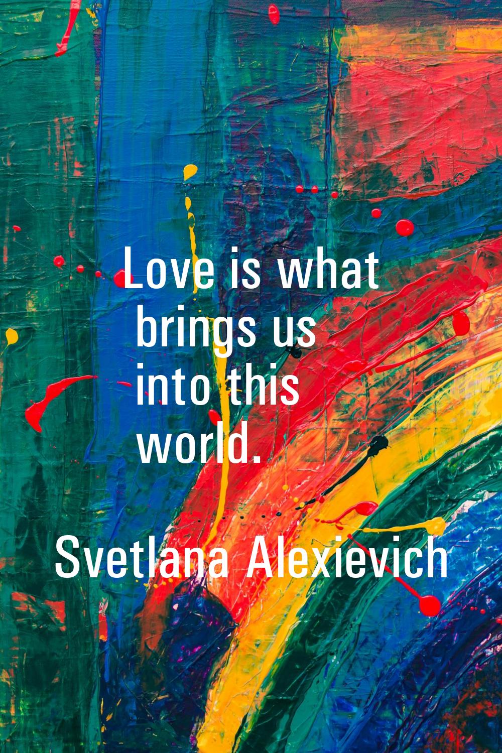 Love is what brings us into this world.