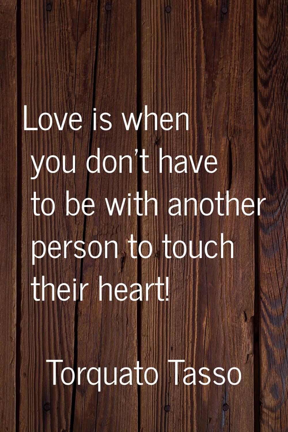 Love is when you don't have to be with another person to touch their heart!