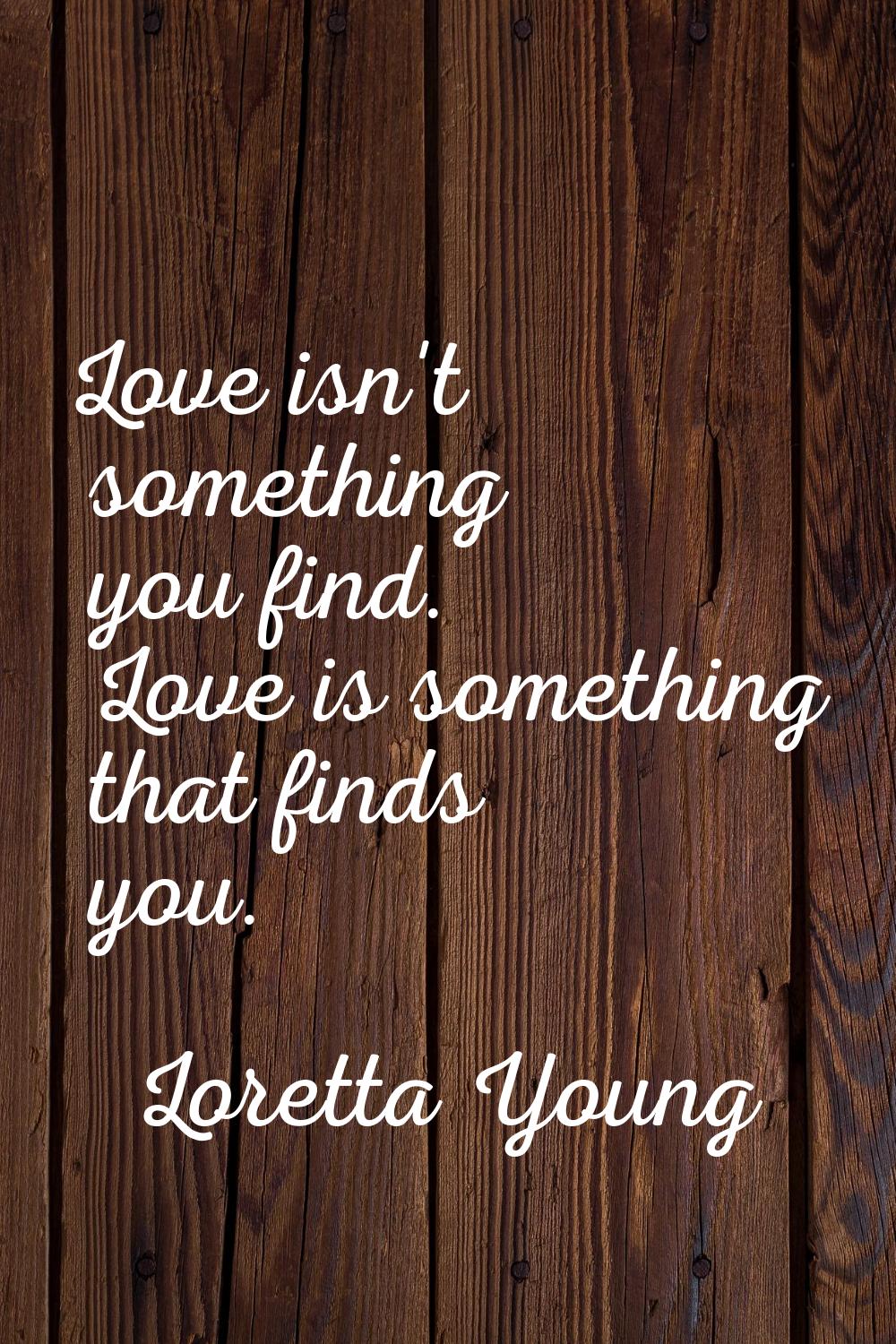 Love isn't something you find. Love is something that finds you.