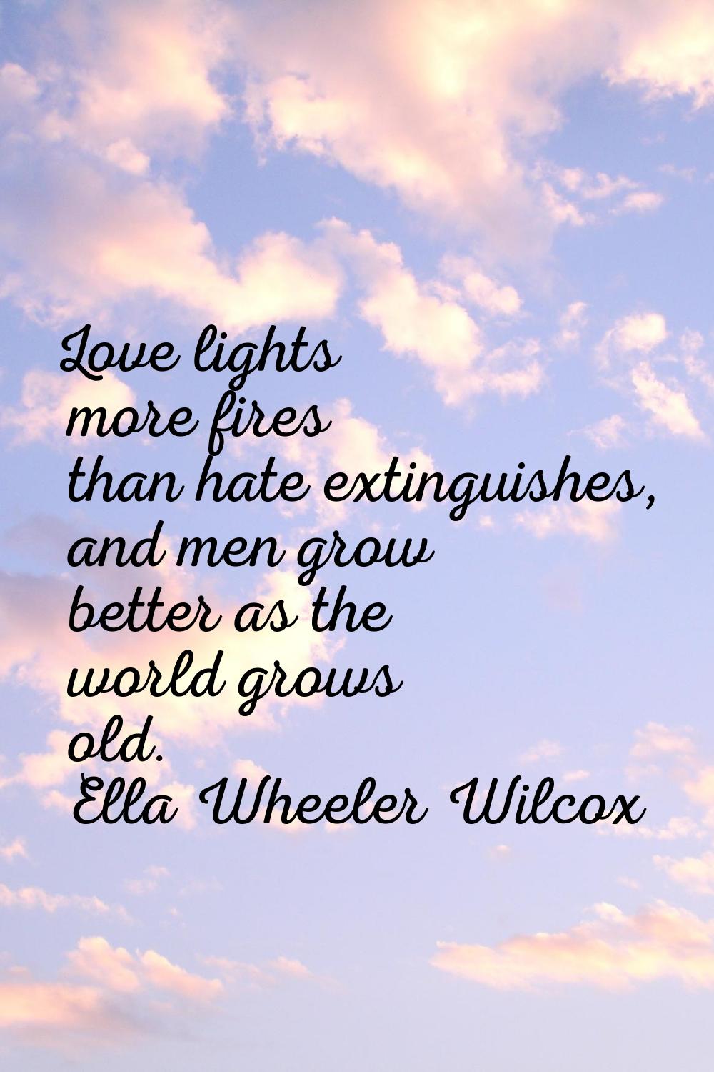 Love lights more fires than hate extinguishes, and men grow better as the world grows old.