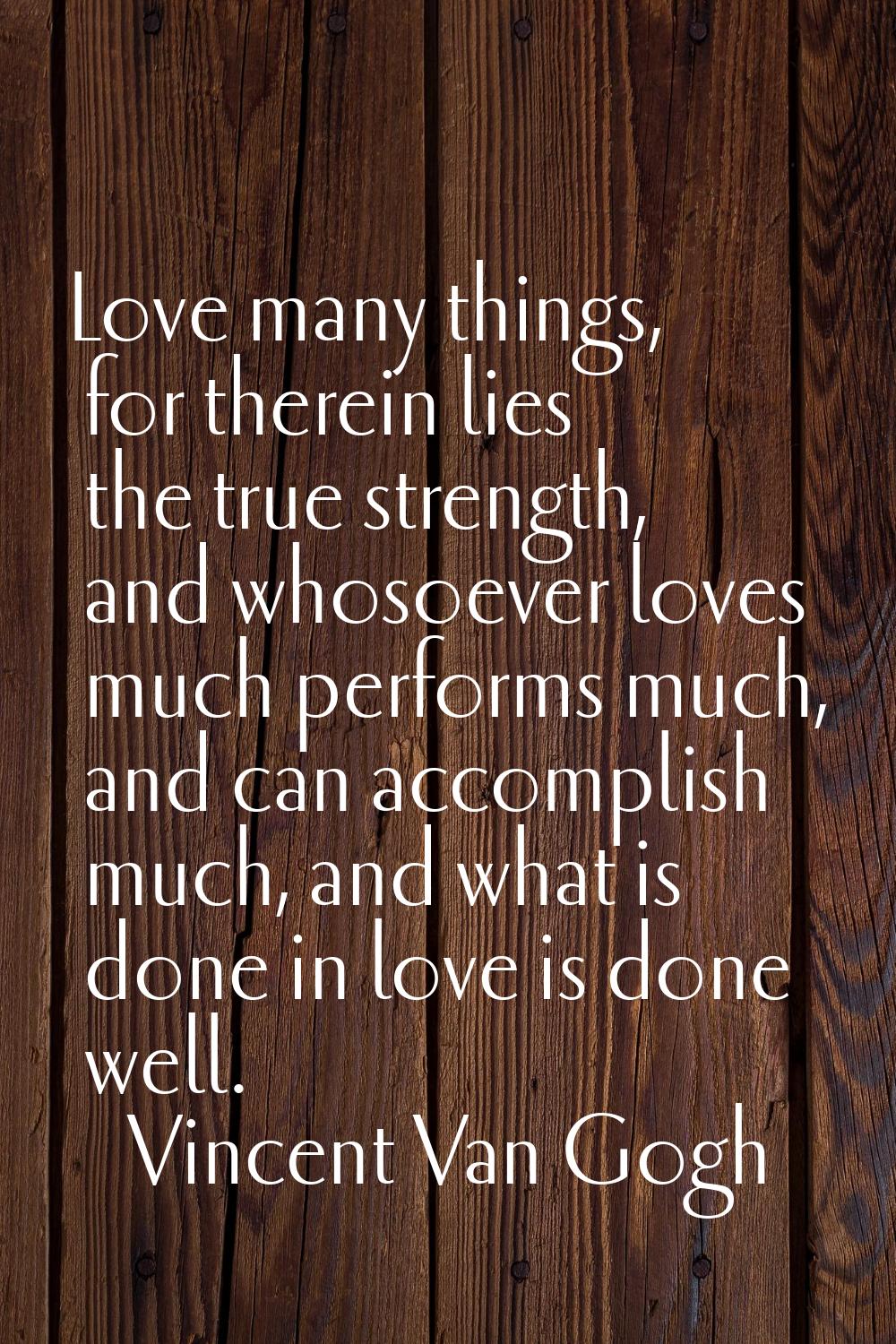 Love many things, for therein lies the true strength, and whosoever loves much performs much, and c