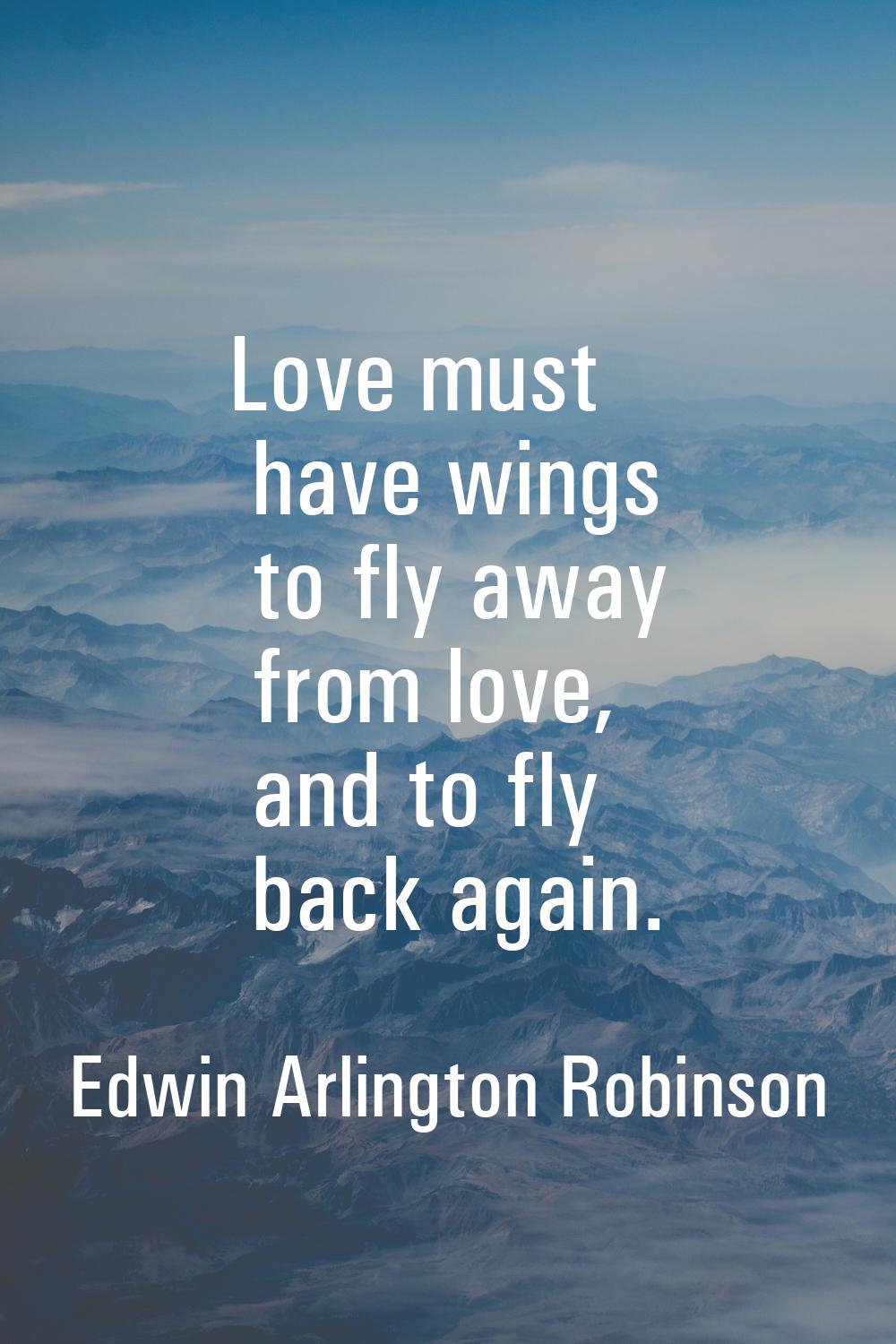 Love must have wings to fly away from love, and to fly back again.