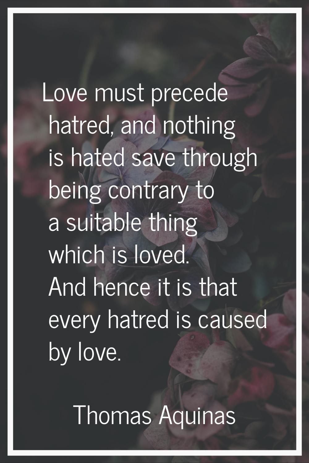 Love must precede hatred, and nothing is hated save through being contrary to a suitable thing whic