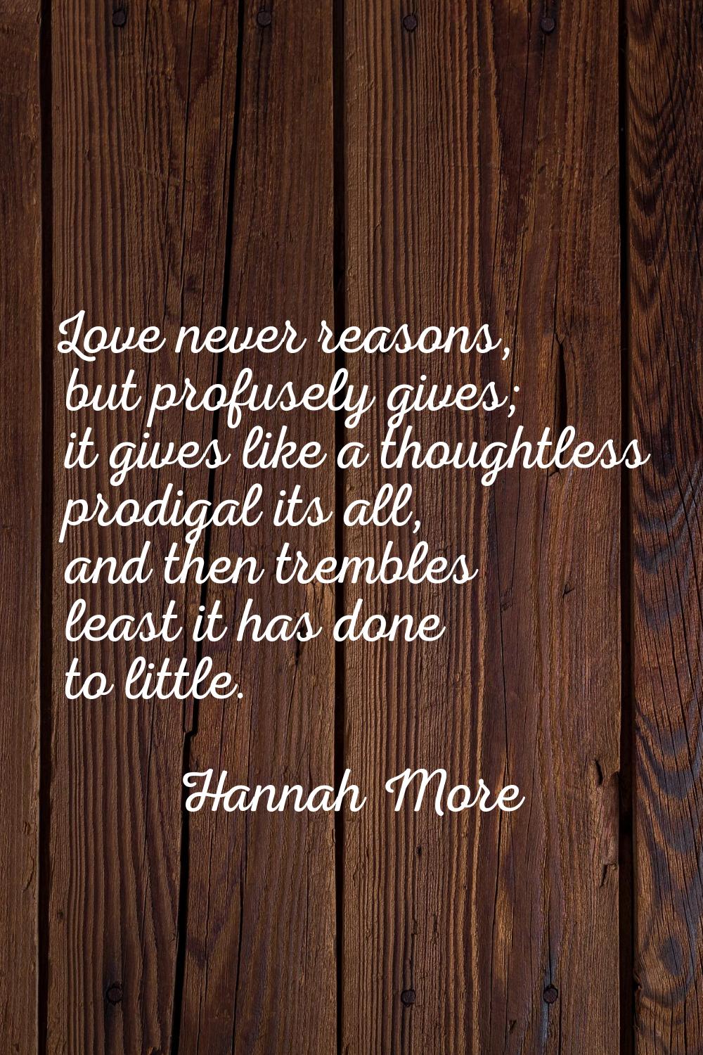 Love never reasons, but profusely gives; it gives like a thoughtless prodigal its all, and then tre