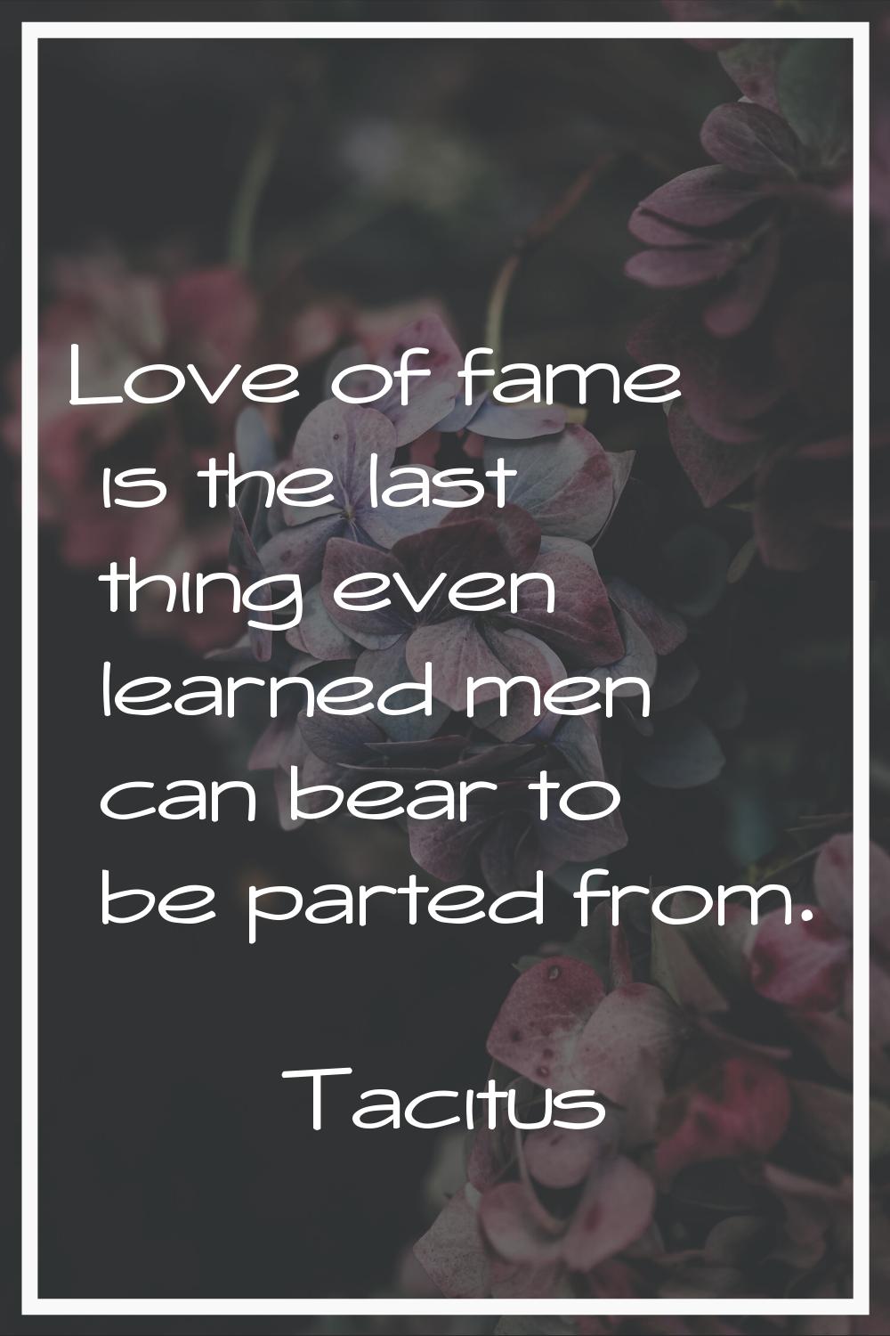 Love of fame is the last thing even learned men can bear to be parted from.