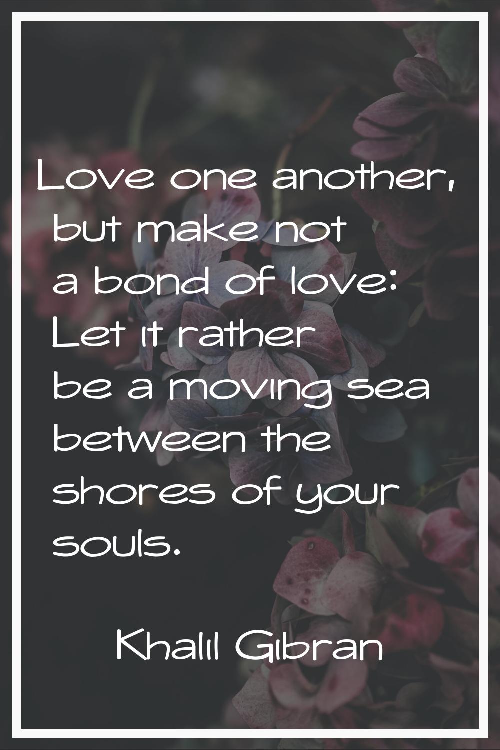 Love one another, but make not a bond of love: Let it rather be a moving sea between the shores of 