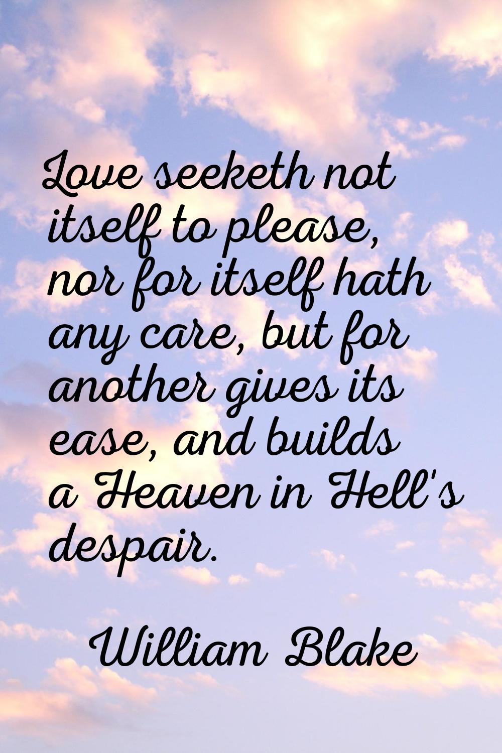 Love seeketh not itself to please, nor for itself hath any care, but for another gives its ease, an
