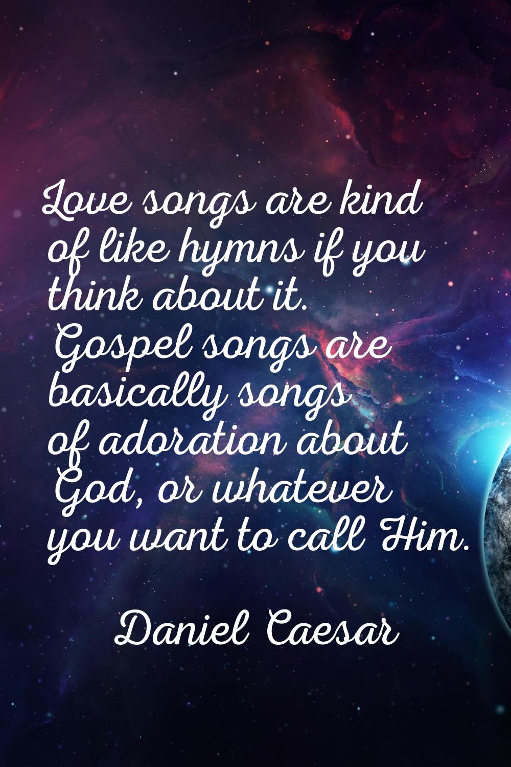 Love songs are kind of like hymns if you think about it. Gospel songs are basically songs of adorat