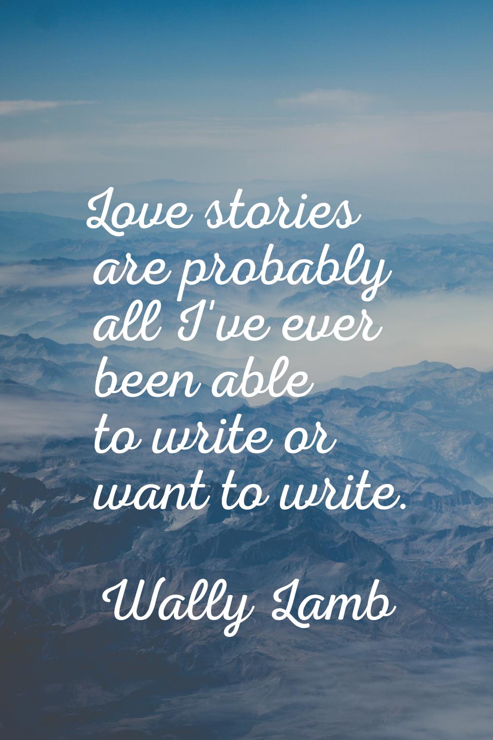 Love stories are probably all I've ever been able to write or want to write.