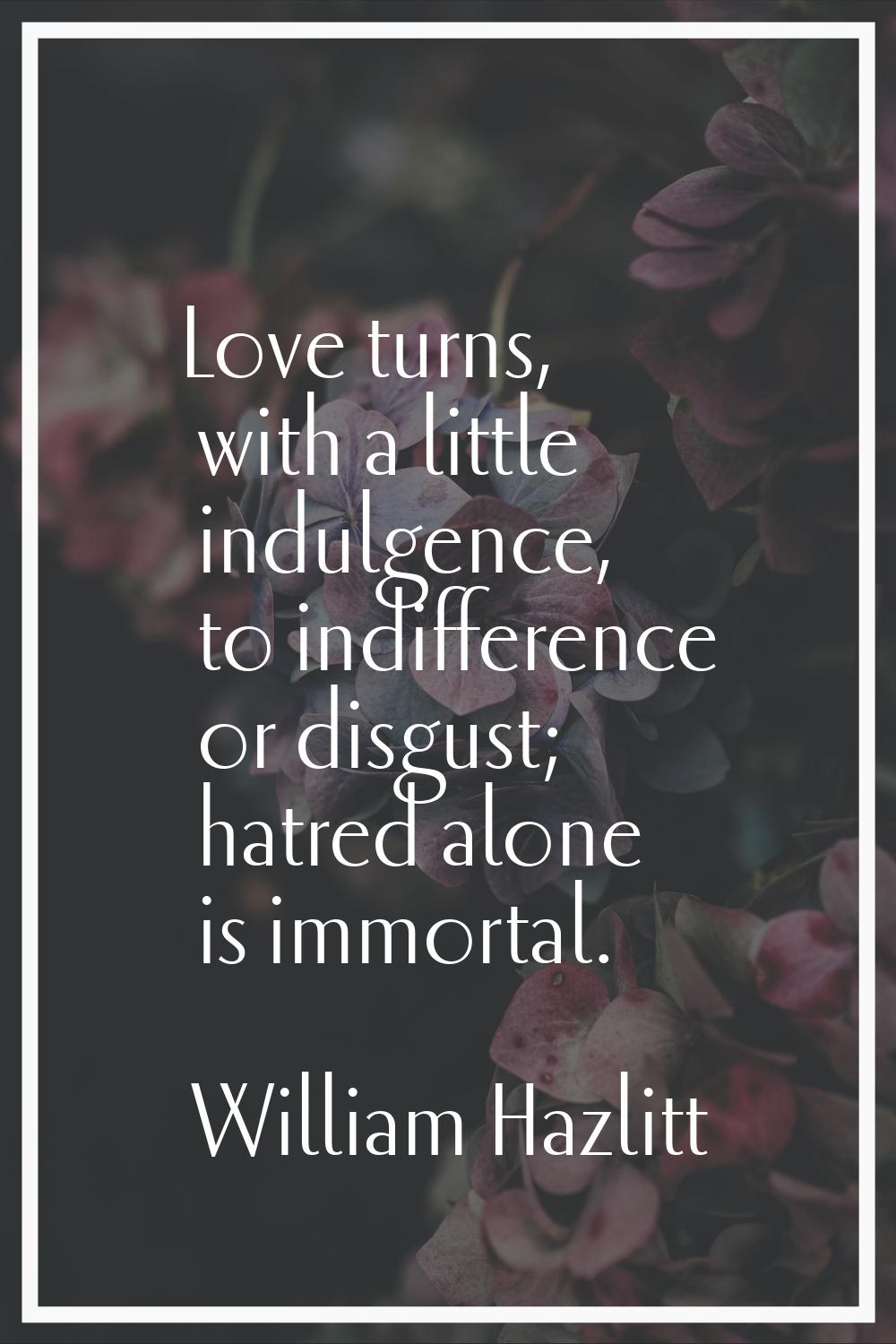 Love turns, with a little indulgence, to indifference or disgust; hatred alone is immortal.