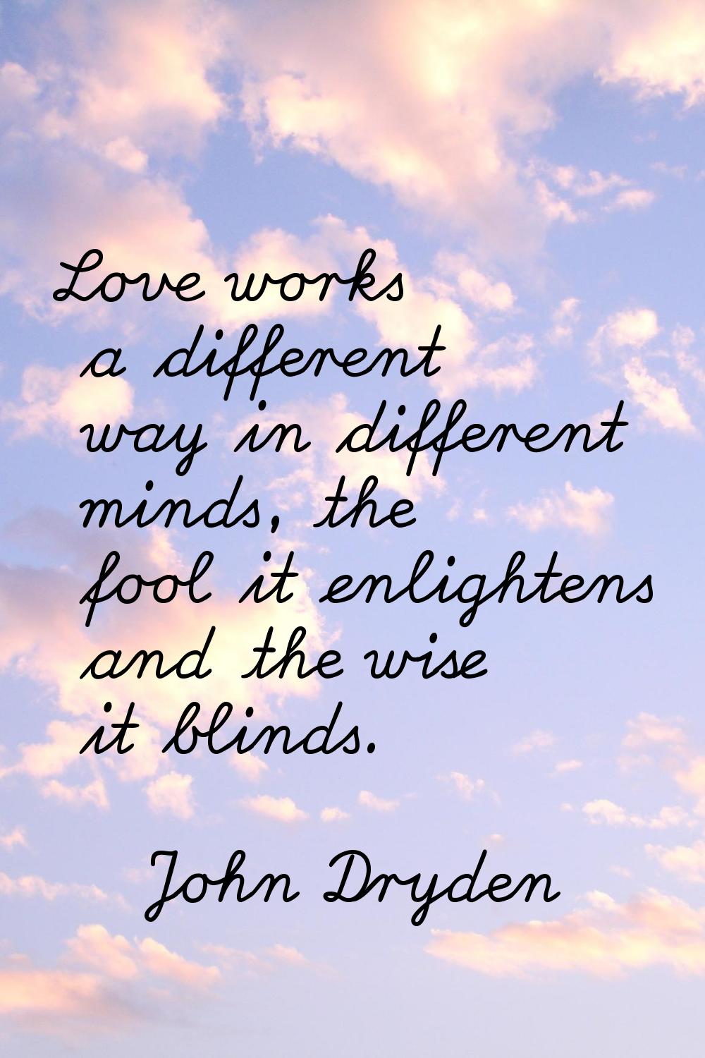 Love works a different way in different minds, the fool it enlightens and the wise it blinds.