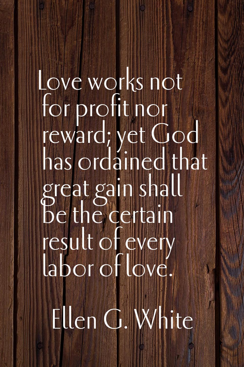 Love works not for profit nor reward; yet God has ordained that great gain shall be the certain res