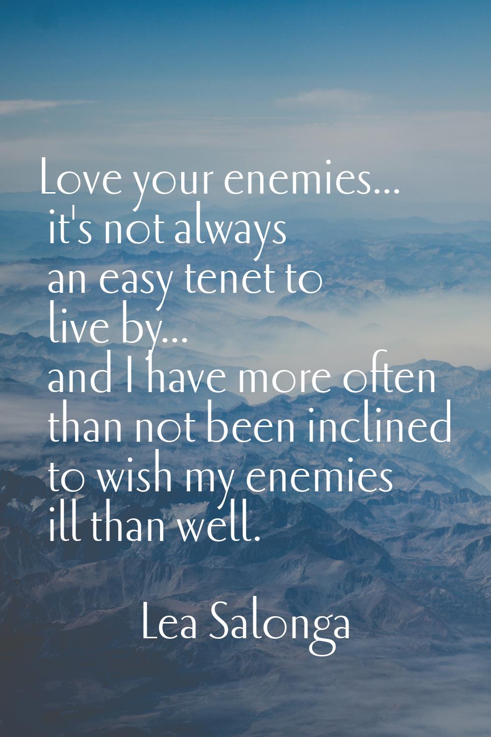 Love your enemies... it's not always an easy tenet to live by... and I have more often than not bee