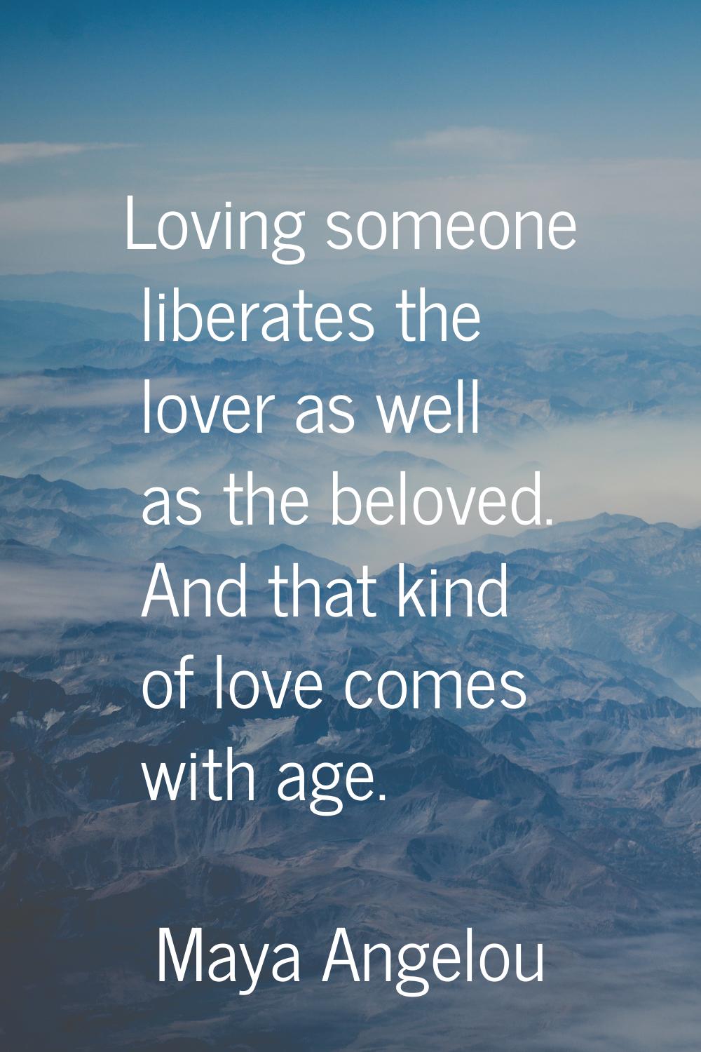 Loving someone liberates the lover as well as the beloved. And that kind of love comes with age.