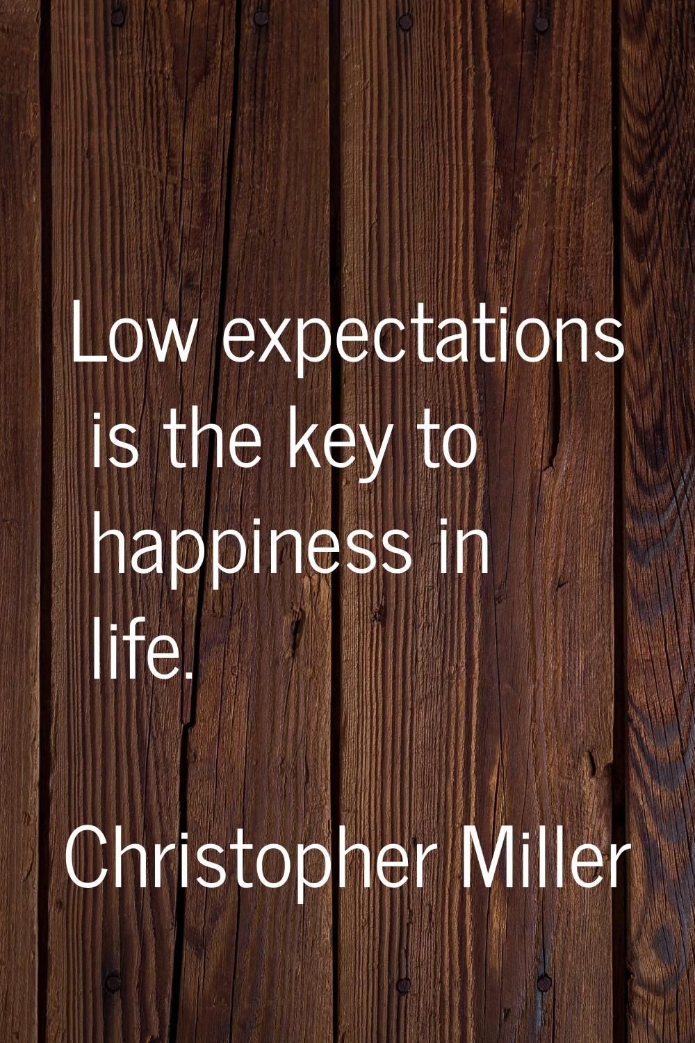 Low expectations is the key to happiness in life.