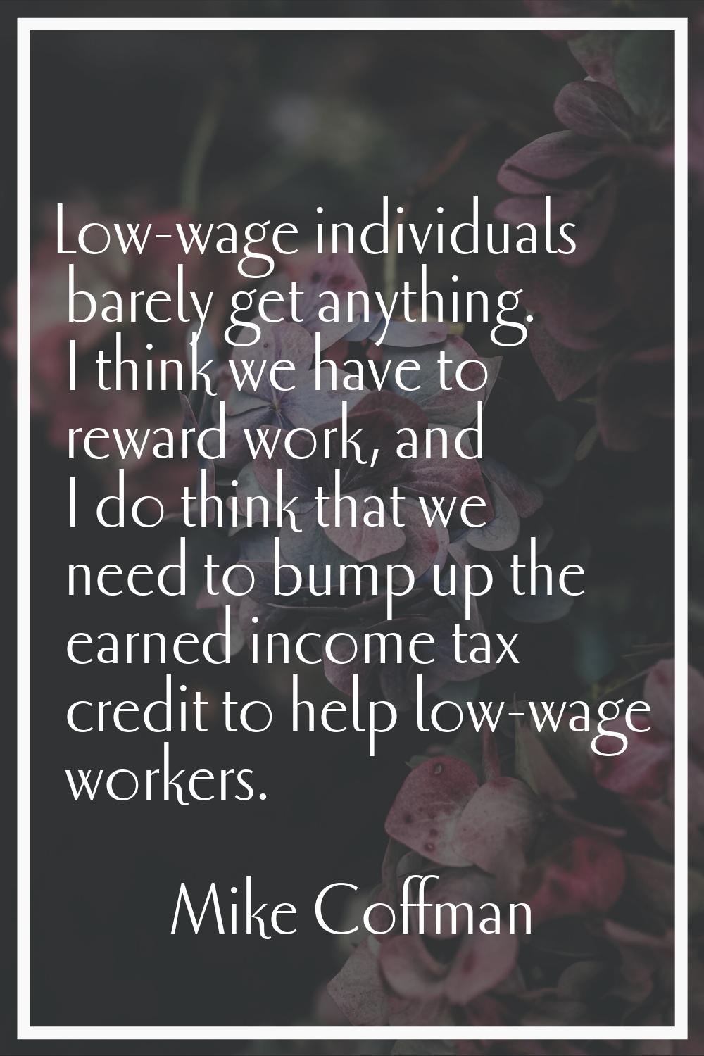 Low-wage individuals barely get anything. I think we have to reward work, and I do think that we ne