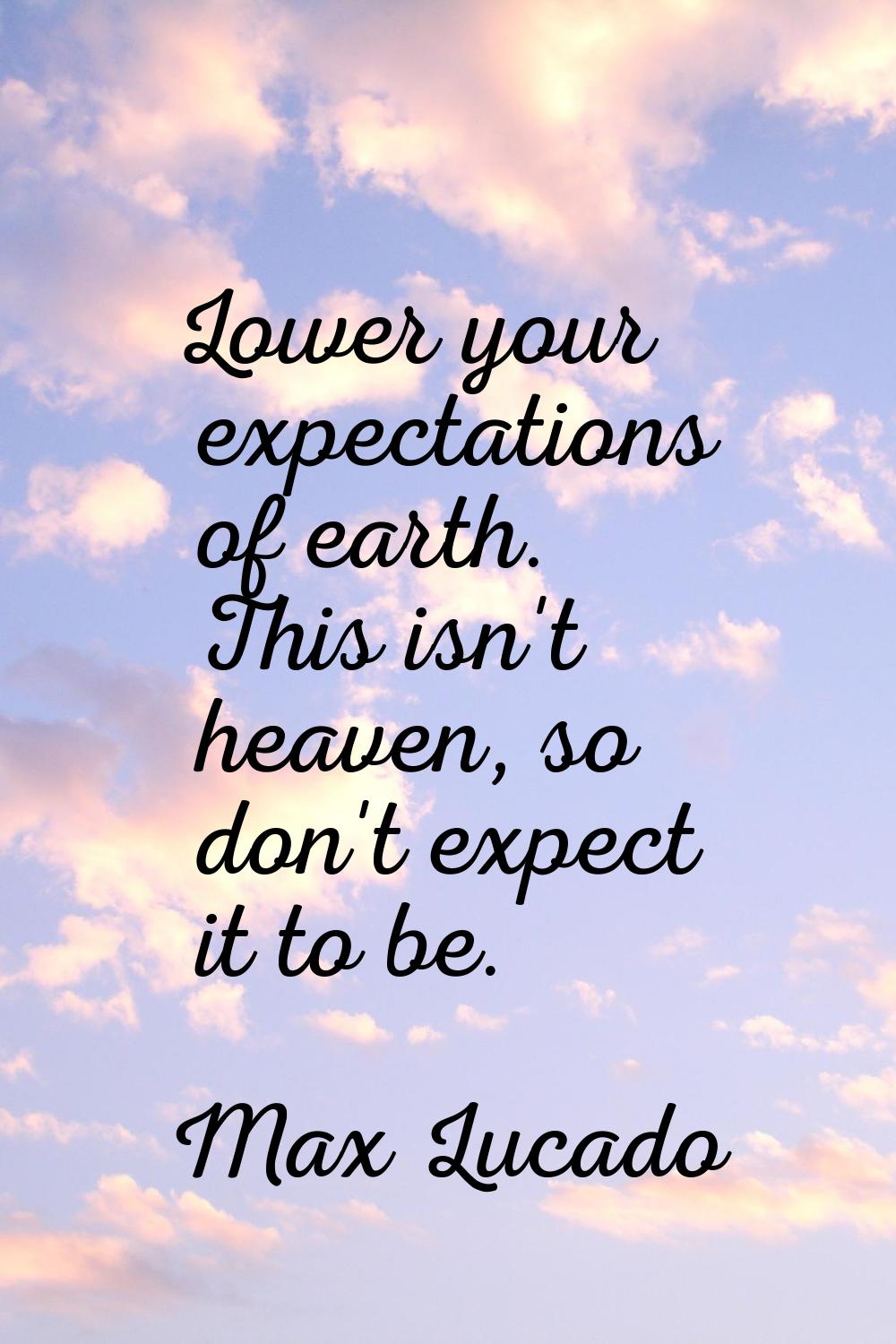 Lower your expectations of earth. This isn't heaven, so don't expect it to be.