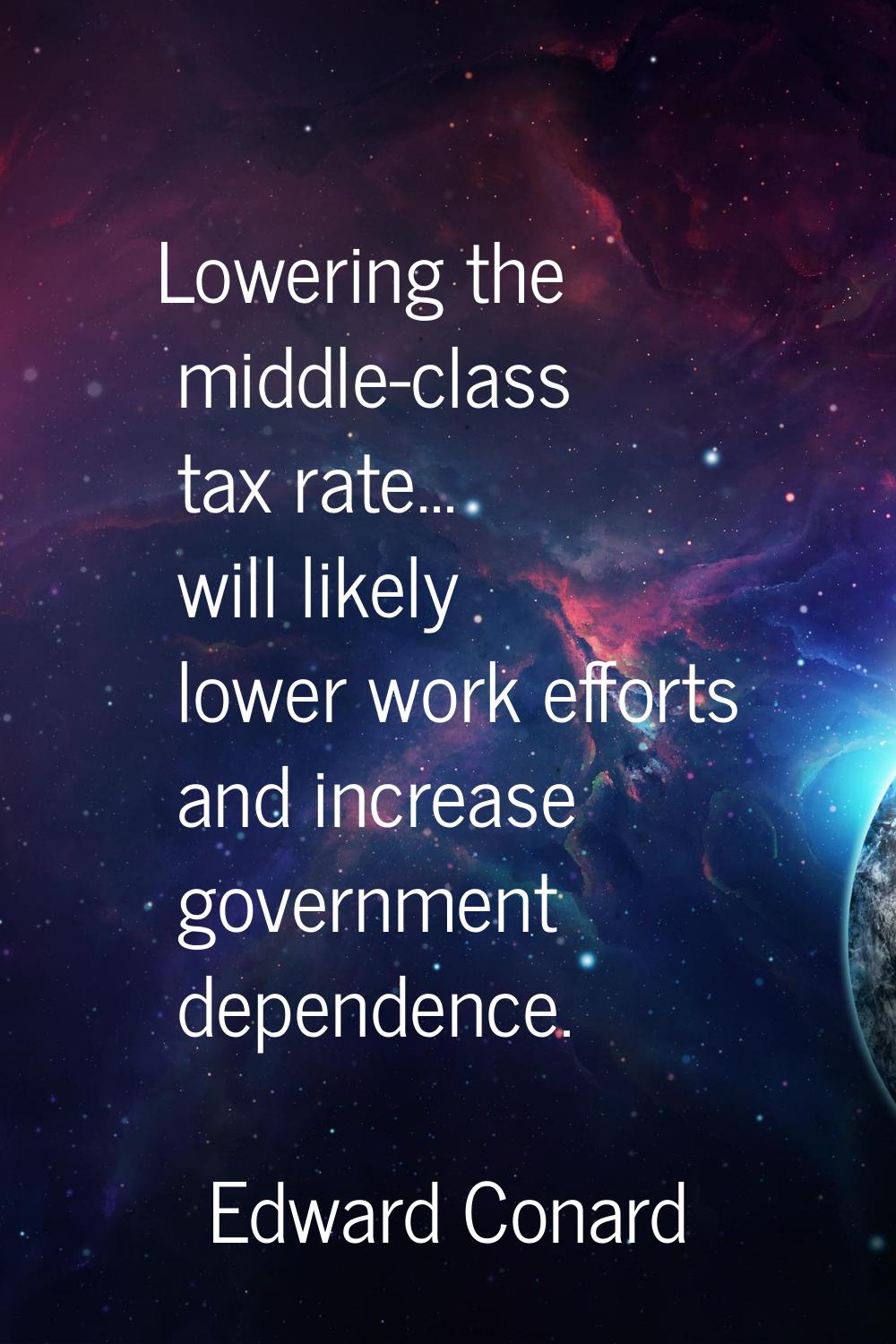 Lowering the middle-class tax rate... will likely lower work efforts and increase government depend