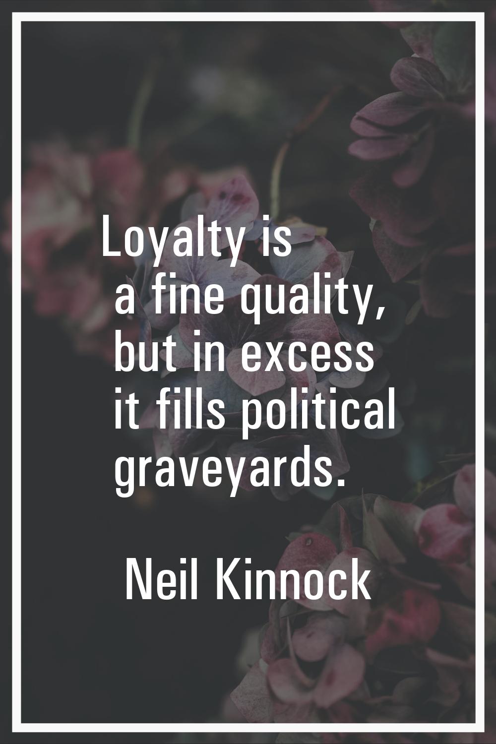 Loyalty is a fine quality, but in excess it fills political graveyards.