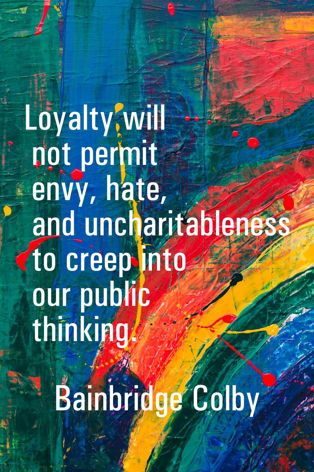 Loyalty will not permit envy, hate, and uncharitableness to creep into our public thinking.