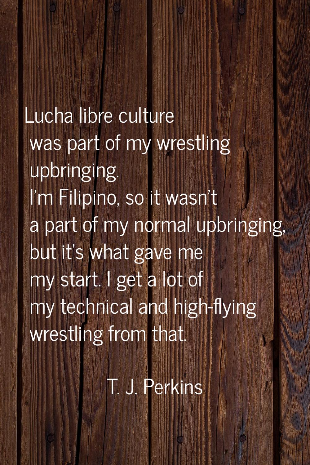 Lucha libre culture was part of my wrestling upbringing. I'm Filipino, so it wasn't a part of my no