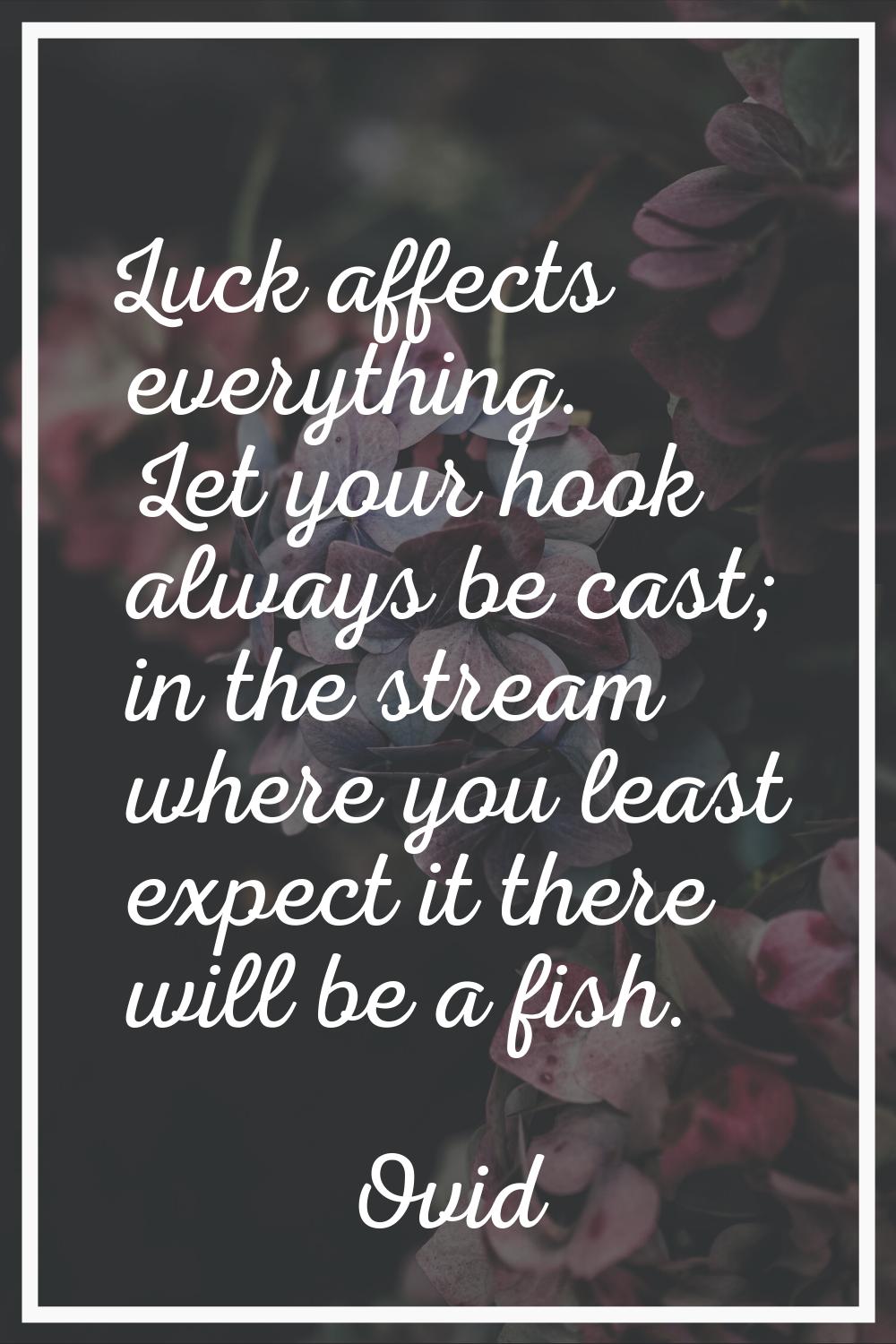 Luck affects everything. Let your hook always be cast; in the stream where you least expect it ther