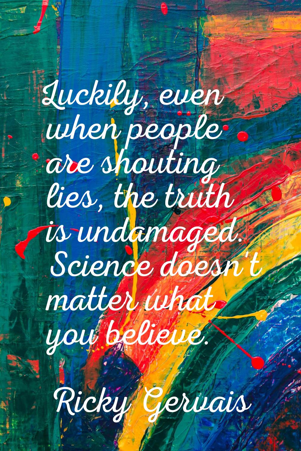 Luckily, even when people are shouting lies, the truth is undamaged. Science doesn't matter what yo