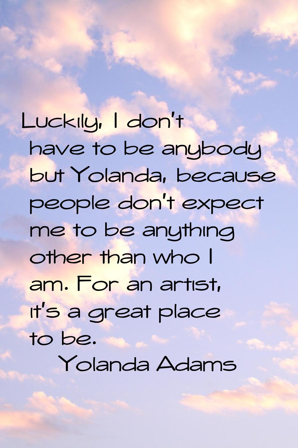 Luckily, I don't have to be anybody but Yolanda, because people don't expect me to be anything othe