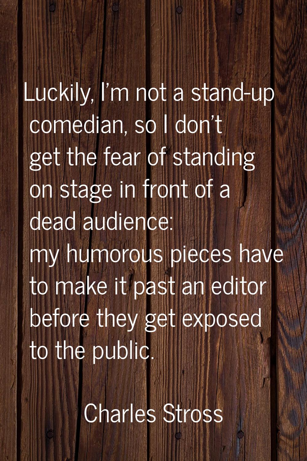 Luckily, I'm not a stand-up comedian, so I don't get the fear of standing on stage in front of a de