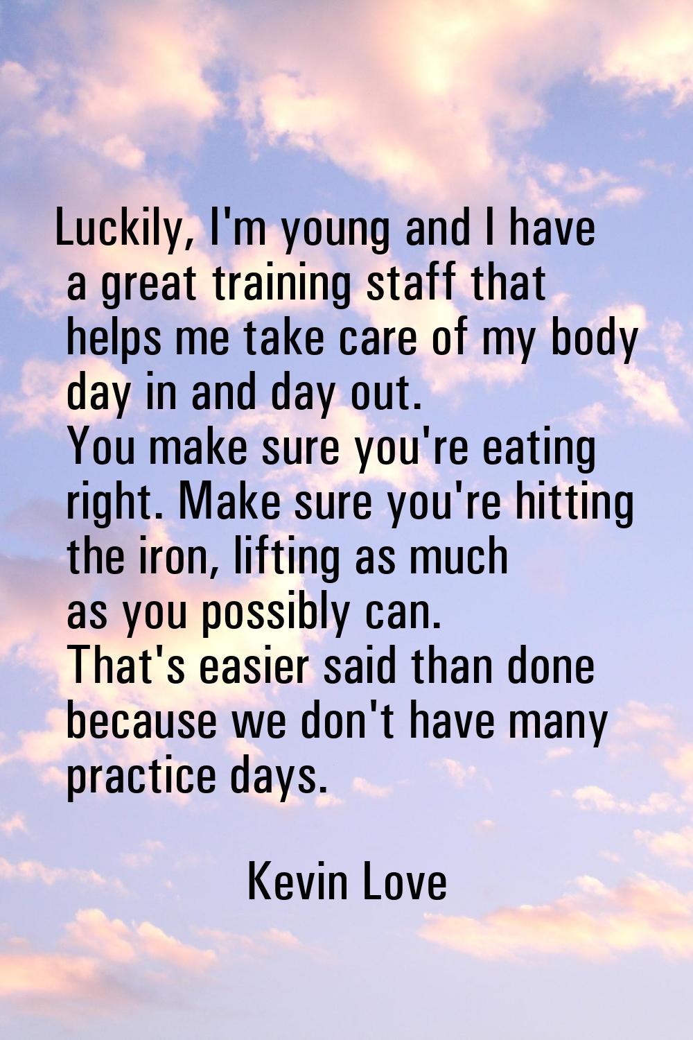 Luckily, I'm young and I have a great training staff that helps me take care of my body day in and 